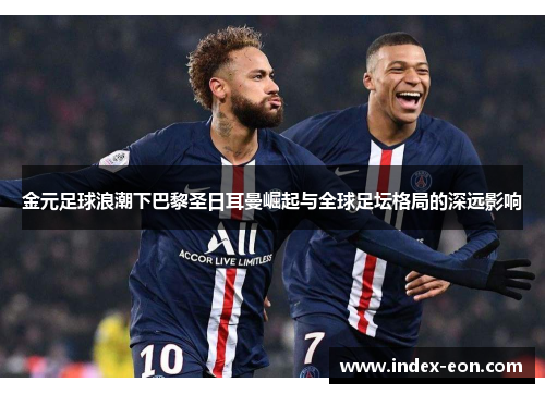 金元足球浪潮下巴黎圣日耳曼崛起与全球足坛格局的深远影响