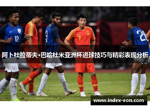 阿卜杜拉蒂夫·巴哈杜米亚洲杯进球技巧与精彩表现分析