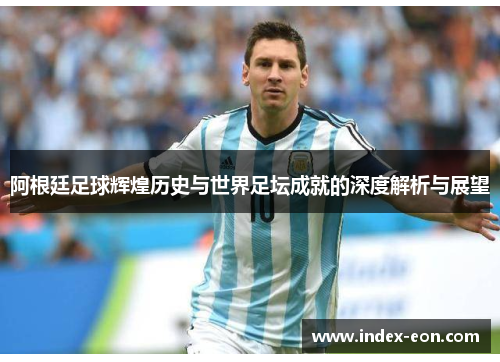 阿根廷足球辉煌历史与世界足坛成就的深度解析与展望