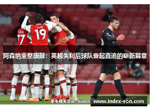 阿森纳重整旗鼓：英超失利后球队奋起直追的崭新篇章
