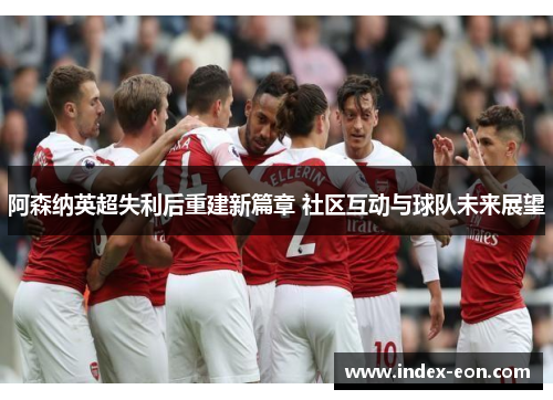 阿森纳英超失利后重建新篇章 社区互动与球队未来展望