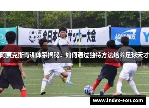 阿贾克斯青训体系揭秘：如何通过独特方法培养足球天才