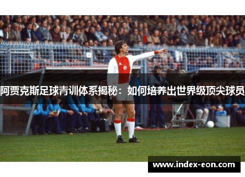 阿贾克斯足球青训体系揭秘：如何培养出世界级顶尖球员