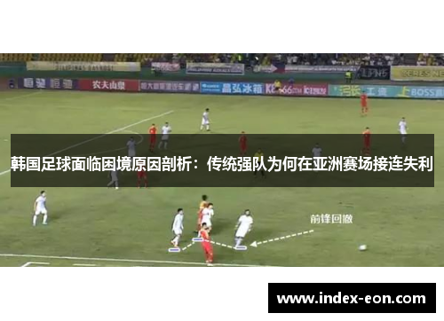 韩国足球面临困境原因剖析：传统强队为何在亚洲赛场接连失利